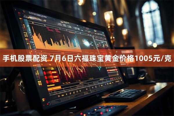 手机股票配资 7月6日六福珠宝黄金价格1005元/克