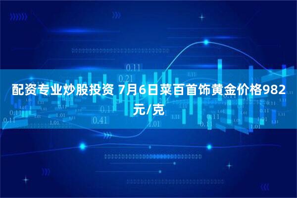 配资专业炒股投资 7月6日菜百首饰黄金价格982元/克