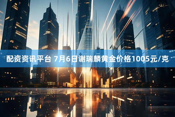 配资资讯平台 7月6日谢瑞麟黄金价格1005元/克
