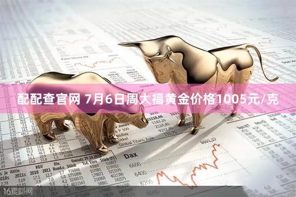 配配查官网 7月6日周大福黄金价格1005元/克