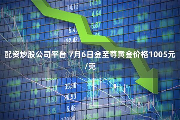 配资炒股公司平台 7月6日金至尊黄金价格1005元/克