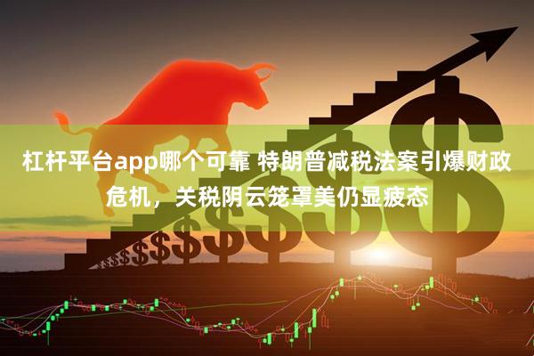 杠杆平台app哪个可靠 特朗普减税法案引爆财政危机，关税阴云笼罩美仍显疲态
