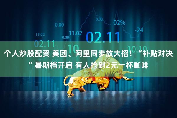 个人炒股配资 美团、阿里同步放大招！“补贴对决”暑期档开启 有人抢到2元一杯咖啡