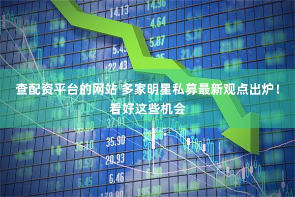 查配资平台的网站 多家明星私募最新观点出炉!看好这些机会