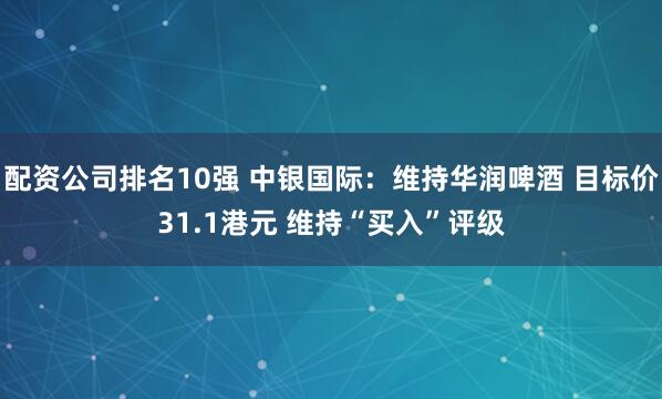 配资公司排名10强 中银国际：维持华润啤酒 目标价31.1港元 维持“买入”评级
