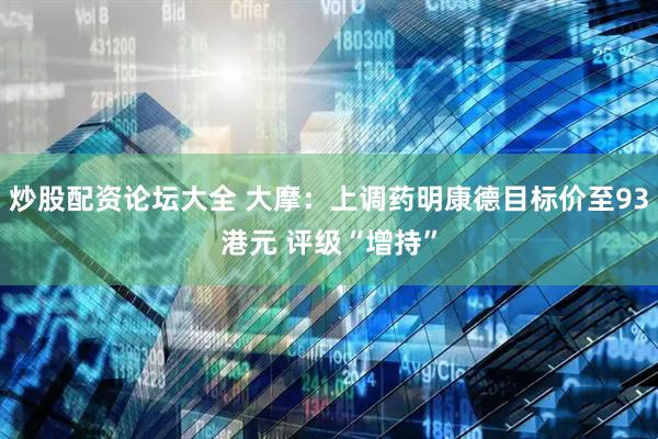 炒股配资论坛大全 大摩：上调药明康德目标价至93港元 评级“增持”