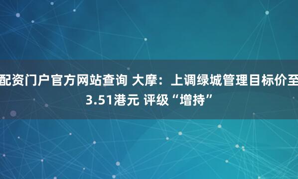 配资门户官方网站查询 大摩：上调绿城管理目标价至3.51港元 评级“增持”