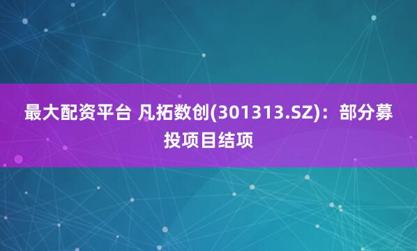 最大配资平台 凡拓数创(301313.SZ)：部分募投项目结项