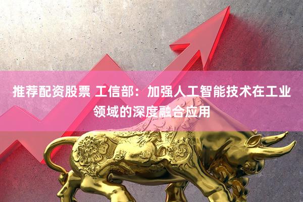 推荐配资股票 工信部：加强人工智能技术在工业领域的深度融合应用