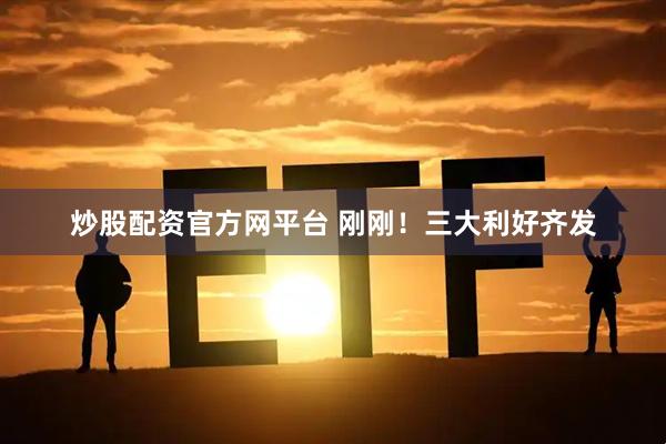 炒股配资官方网平台 刚刚！三大利好齐发