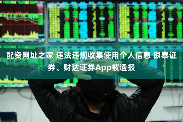 配资网址之家 违法违规收集使用个人信息 银泰证券、财达证券App被通报