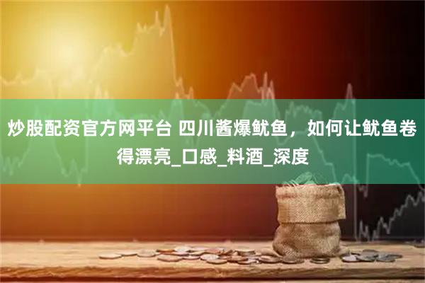 炒股配资官方网平台 四川酱爆鱿鱼，如何让鱿鱼卷得漂亮_口感_料酒_深度