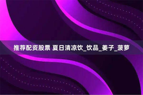 推荐配资股票 夏日清凉饮_饮品_姜子_菠萝