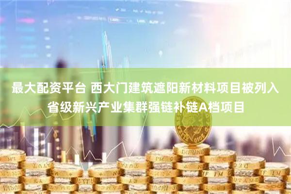 最大配资平台 西大门建筑遮阳新材料项目被列入省级新兴产业集群强链补链A档项目