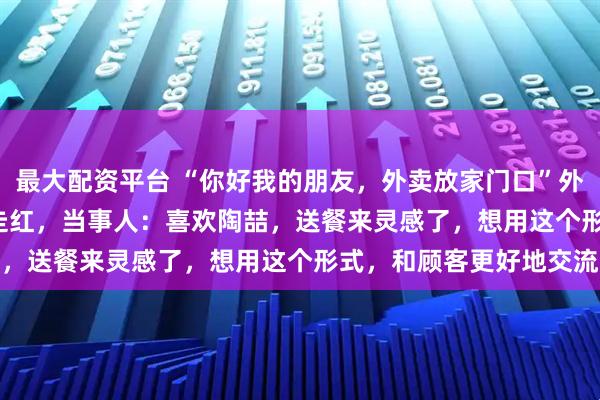 最大配资平台 “你好我的朋友，外卖放家门口”外卖小哥魔性R&B走红，当事人：喜欢陶喆，送餐来灵感了，想用这个形式，和顾客更好地交流