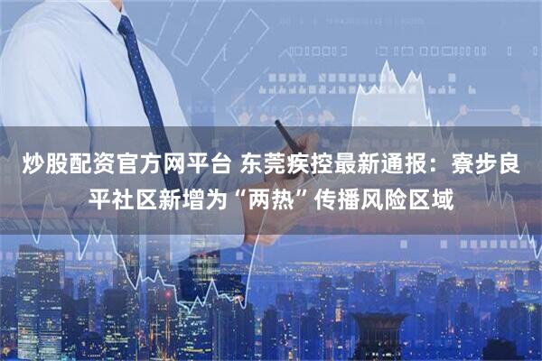炒股配资官方网平台 东莞疾控最新通报：寮步良平社区新增为“两热”传播风险区域