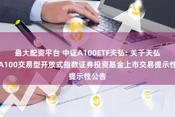 最大配资平台 中证A100ETF天弘: 关于天弘中证A100交易型开放式指数证券投资基金上市交易提示性公告