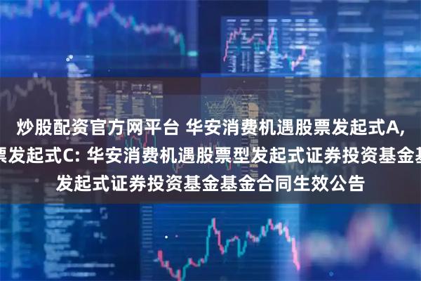炒股配资官方网平台 华安消费机遇股票发起式A,华安消费机遇股票发起式C: 华安消费机遇股票型发起式证券投资基金基金合同生效公告