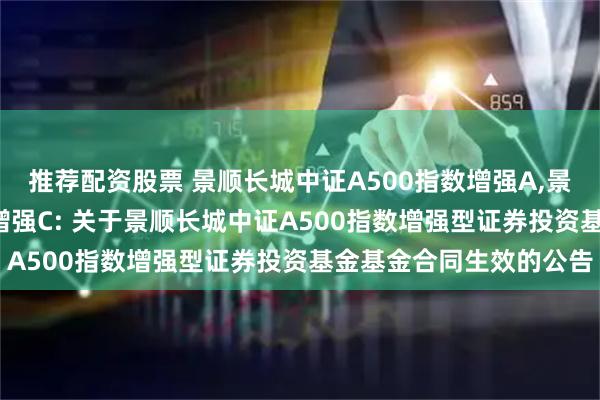 推荐配资股票 景顺长城中证A500指数增强A,景顺长城中证A500指数增强C: 关于景顺长城中证A500指数增强型证券投资基金基金合同生效的公告