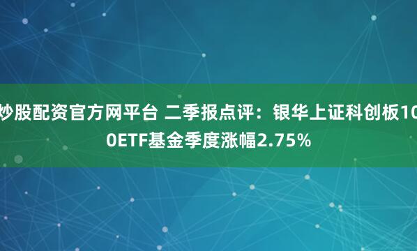 炒股配资官方网平台 二季报点评：银华上证科创板100ETF基金季度涨幅2.75%