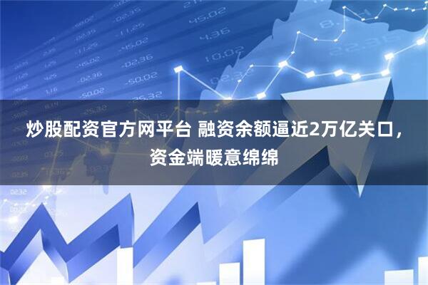 炒股配资官方网平台 融资余额逼近2万亿关口，资金端暖意绵绵