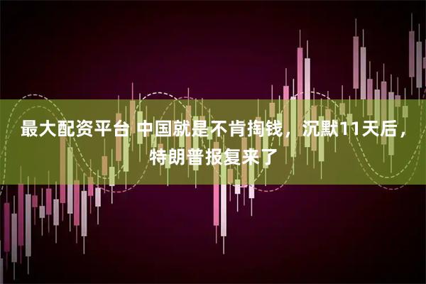 最大配资平台 中国就是不肯掏钱，沉默11天后，特朗普报复来了