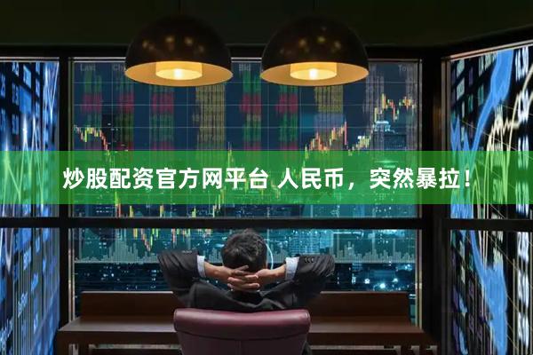 炒股配资官方网平台 人民币，突然暴拉！