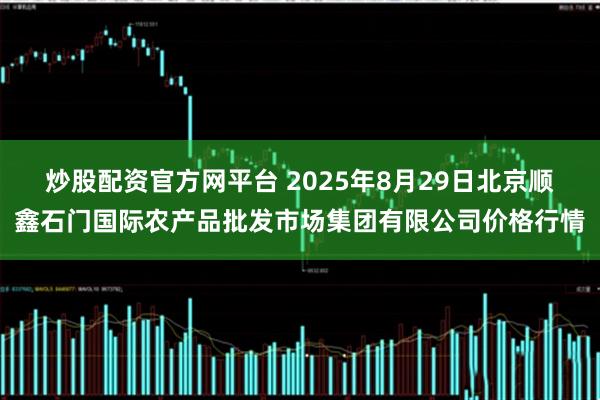 炒股配资官方网平台 2025年8月29日北京顺鑫石门国际农产品批发市场集团有限公司价格行情