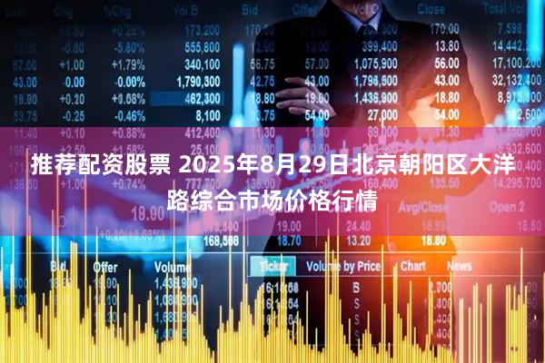 推荐配资股票 2025年8月29日北京朝阳区大洋路综合市场价格行情
