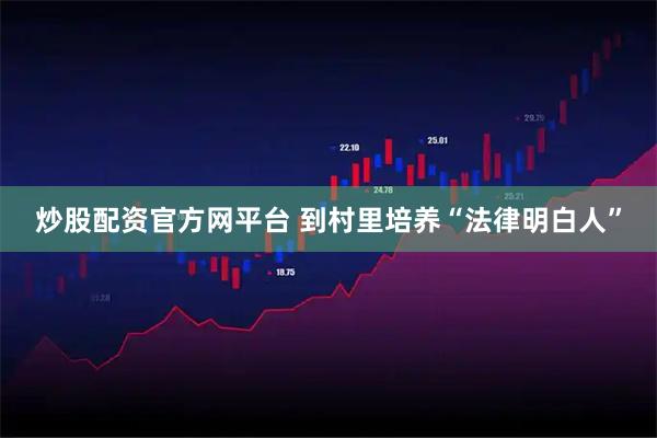 炒股配资官方网平台 到村里培养“法律明白人”