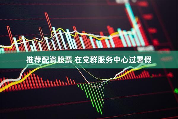 推荐配资股票 在党群服务中心过暑假