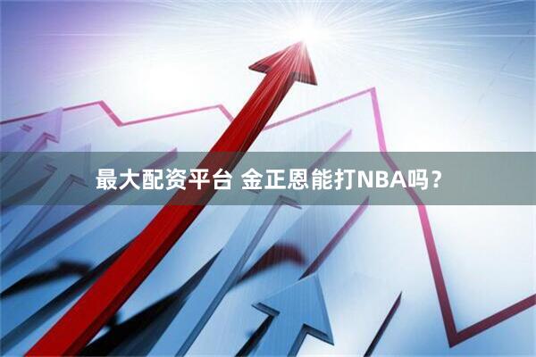 最大配资平台 金正恩能打NBA吗？