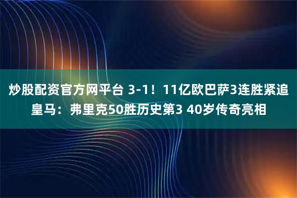 炒股配资官方网平台 3-1！11亿欧巴萨3连胜紧追皇马：弗里克50胜历史第3 40岁传奇亮相