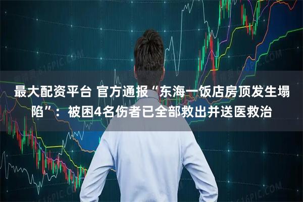 最大配资平台 官方通报“东海一饭店房顶发生塌陷”：被困4名伤者已全部救出并送医救治