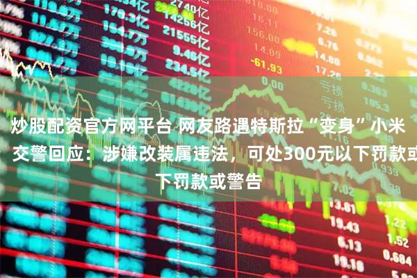 炒股配资官方网平台 网友路遇特斯拉“变身”小米汽车；交警回应：涉嫌改装属违法，可处300元以下罚款或警告