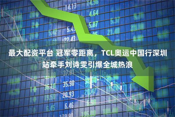 最大配资平台 冠军零距离，TCL奥运中国行深圳站牵手刘诗雯引爆全城热浪
