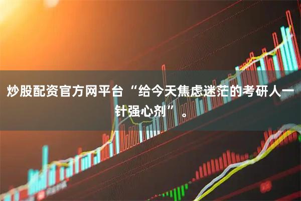炒股配资官方网平台 “给今天焦虑迷茫的考研人一针强心剂” 。