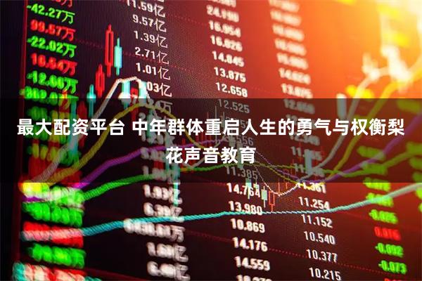 最大配资平台 中年群体重启人生的勇气与权衡梨花声音教育