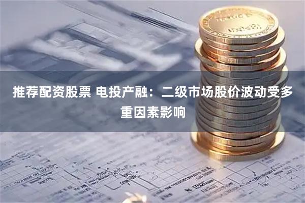推荐配资股票 电投产融:二级市场股价波动受多重因素影响