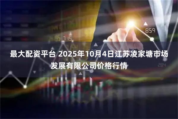 最大配资平台 2025年10月4日江苏凌家塘市场发展有限公司价格行情