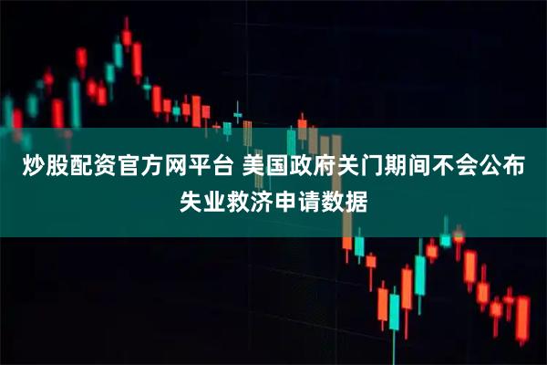 炒股配资官方网平台 美国政府关门期间不会公布失业救济申请数据