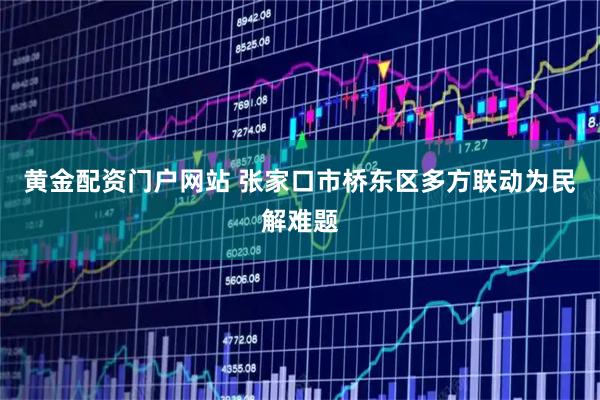 黄金配资门户网站 张家口市桥东区多方联动为民解难题