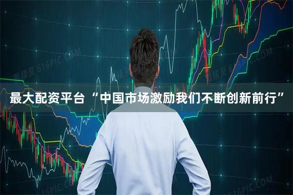 最大配资平台 “中国市场激励我们不断创新前行”