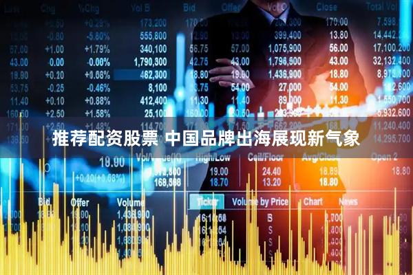 推荐配资股票 中国品牌出海展现新气象
