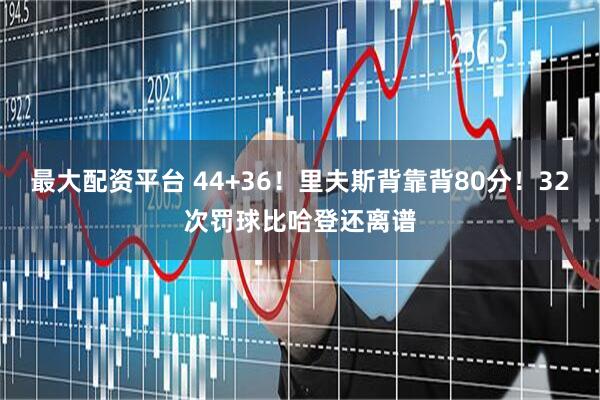 最大配资平台 44+36！里夫斯背靠背80分！32次罚球比哈登还离谱