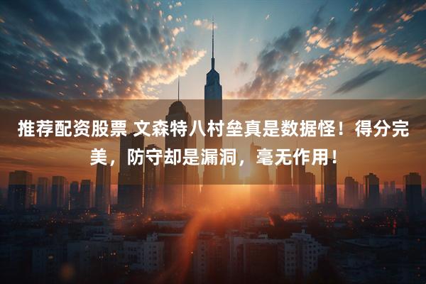 推荐配资股票 文森特八村垒真是数据怪！得分完美，防守却是漏洞，毫无作用！