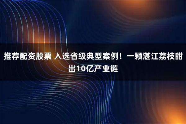 推荐配资股票 入选省级典型案例!一颗湛江荔枝甜出10亿产业链