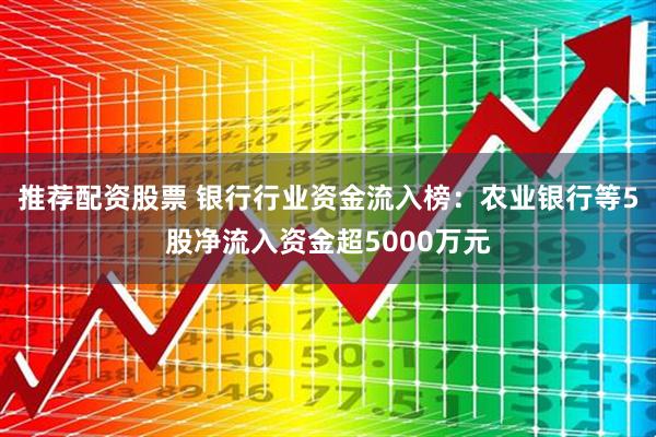 推荐配资股票 银行行业资金流入榜：农业银行等5股净流入资金超5000万元