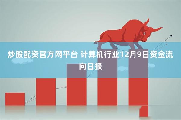 炒股配资官方网平台 计算机行业12月9日资金流向日报