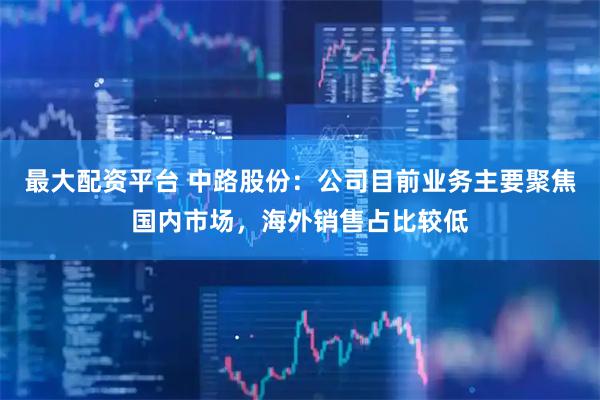 最大配资平台 中路股份：公司目前业务主要聚焦国内市场，海外销售占比较低